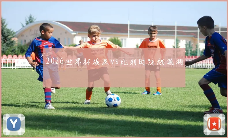 2026世界杯埃及vs比利时防线漏洞