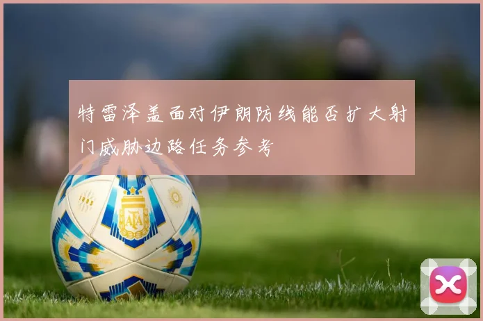 特雷泽盖面对伊朗防线能否扩大射门威胁边路任务参考