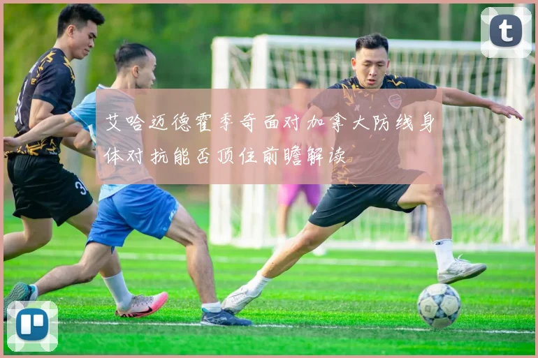艾哈迈德霍季奇面对加拿大防线身体对抗能否顶住前瞻解读
