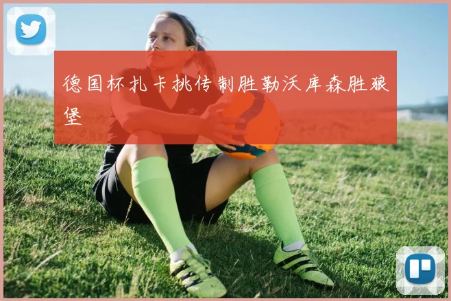 德国杯扎卡挑传制胜勒沃库森胜狼堡
