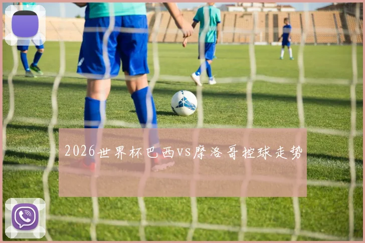 2026世界杯巴西vs摩洛哥控球走势