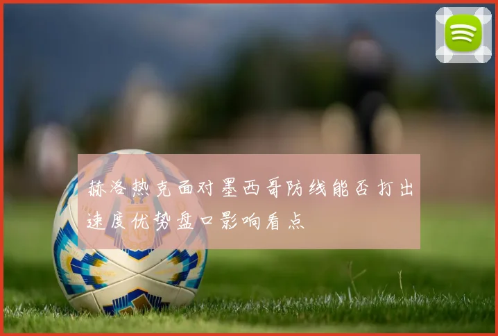 赫洛热克面对墨西哥防线能否打出速度优势盘口影响看点