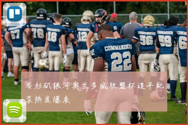 洛杉矶银河奥兰多城联盟杯追平纪录热度爆表