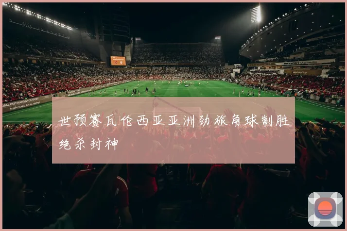 世预赛瓦伦西亚亚洲劲旅角球制胜绝杀封神