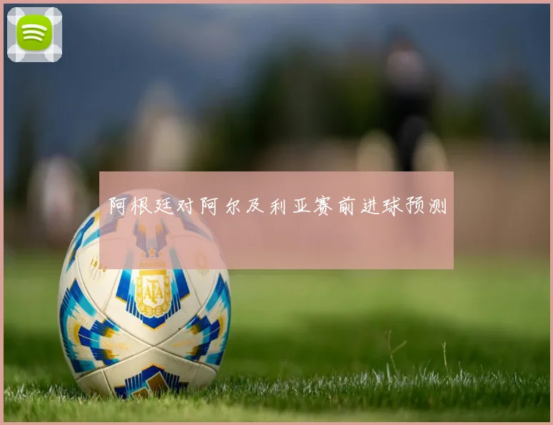 阿根廷对阿尔及利亚赛前进球预测