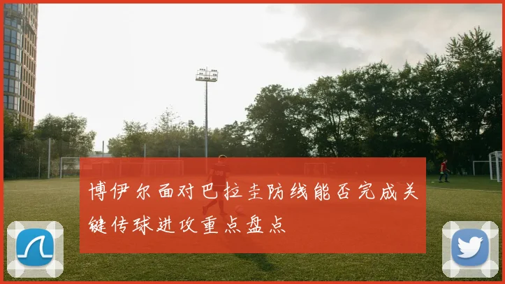 博伊尔面对巴拉圭防线能否完成关键传球进攻重点盘点