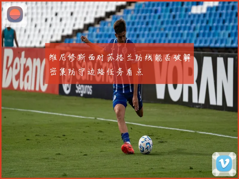 维尼修斯面对苏格兰防线能否破解密集防守边路任务看点