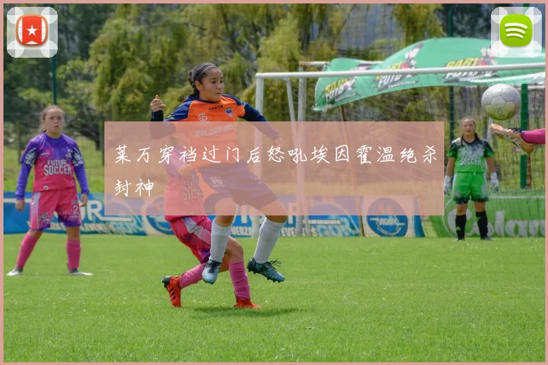 莱万穿裆过门后怒吼埃因霍温绝杀封神