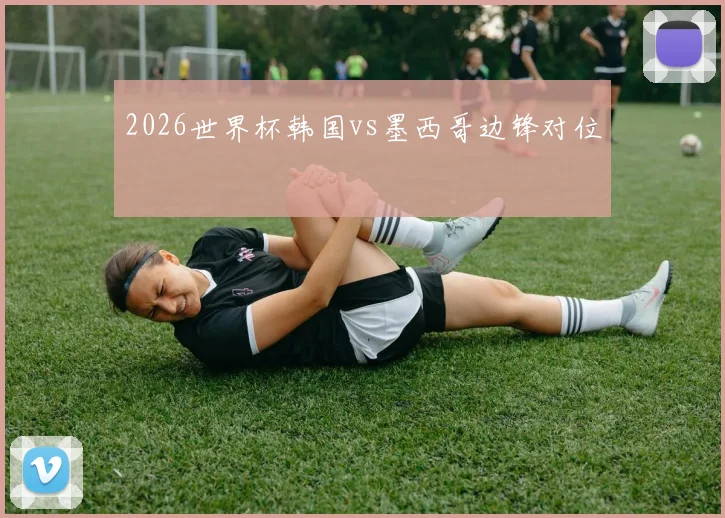 2026世界杯韩国vs墨西哥边锋对位