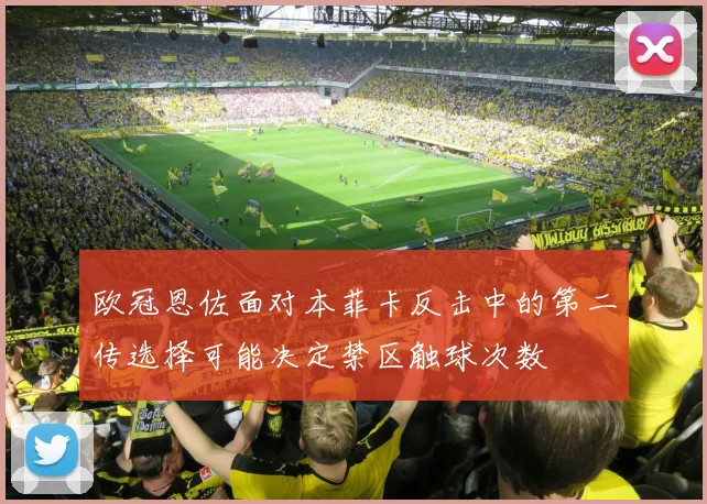 欧冠恩佐面对本菲卡反击中的第二传选择可能决定禁区触球次数