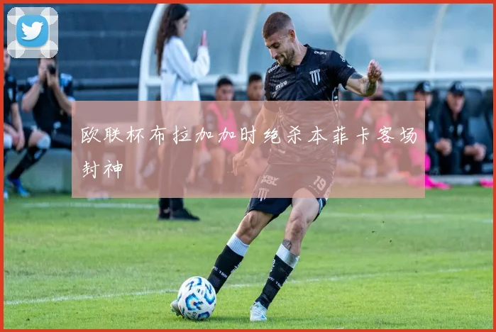 欧联杯布拉加加时绝杀本菲卡客场封神