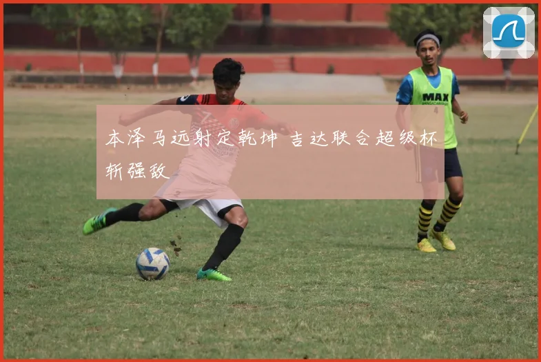 本泽马远射定乾坤 吉达联合超级杯斩强敌