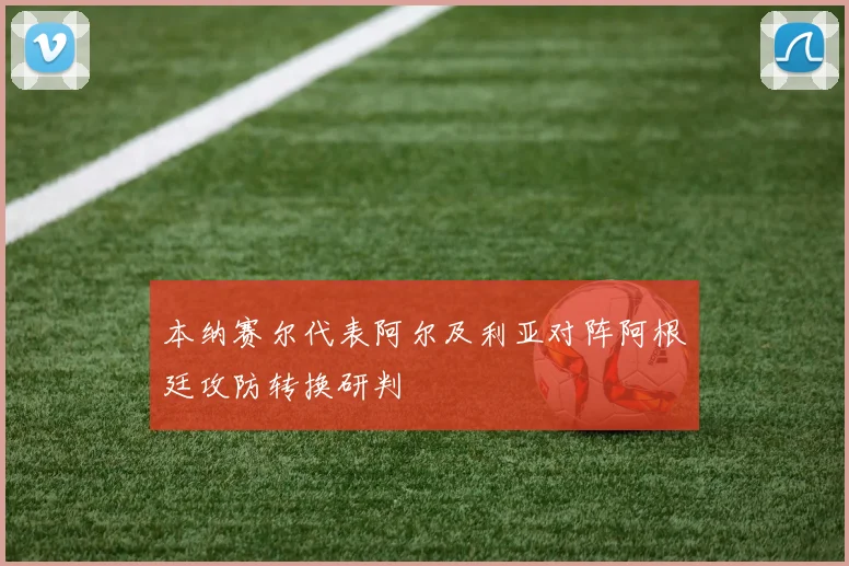 本纳赛尔代表阿尔及利亚对阵阿根廷攻防转换研判