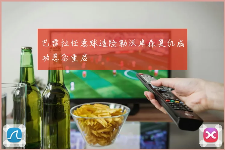 巴雷拉任意球造险勒沃库森复仇成功悬念重启
