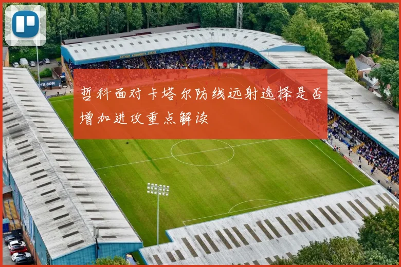 哲科面对卡塔尔防线远射选择是否增加进攻重点解读