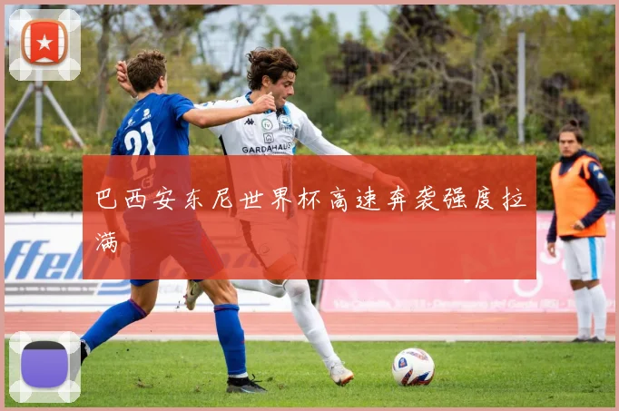 巴西安东尼世界杯高速奔袭强度拉满