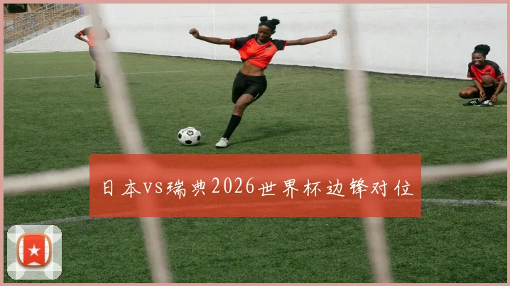 日本vs瑞典2026世界杯边锋对位