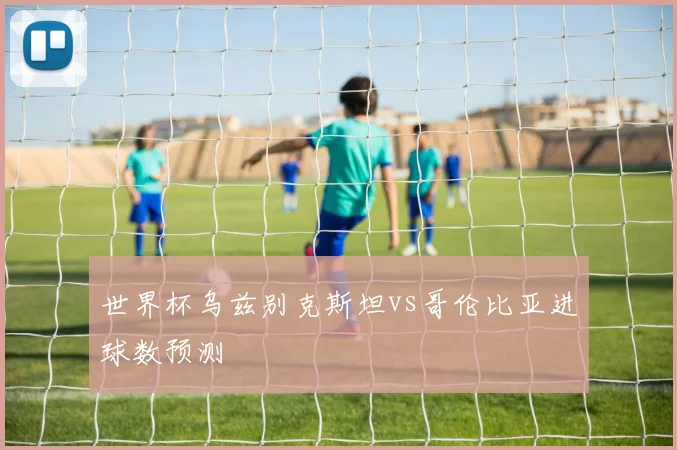 世界杯乌兹别克斯坦vs哥伦比亚进球数预测