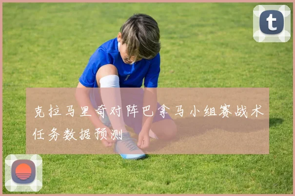 克拉马里奇对阵巴拿马小组赛战术任务数据预测