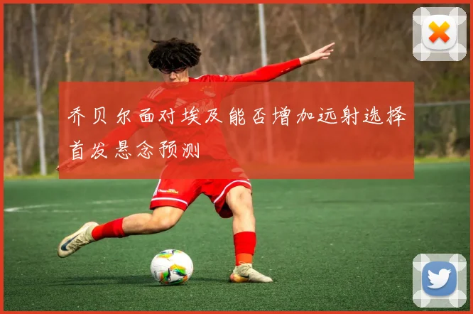 乔贝尔面对埃及能否增加远射选择首发悬念预测