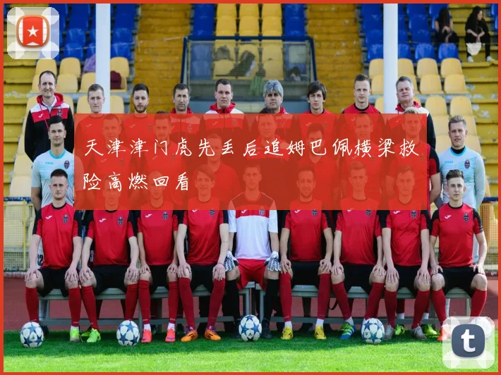 天津津门虎先丢后追姆巴佩横梁救险高燃回看