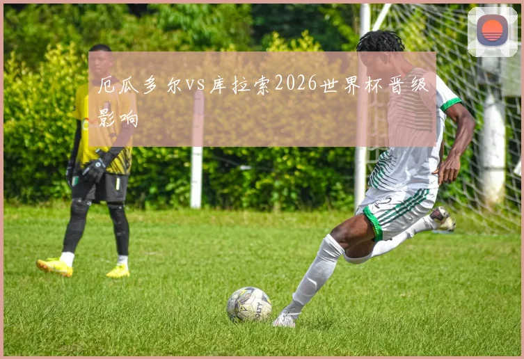 厄瓜多尔vs库拉索2026世界杯晋级影响