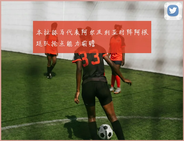 本拉赫马代表阿尔及利亚对阵阿根廷队抢点能力前瞻