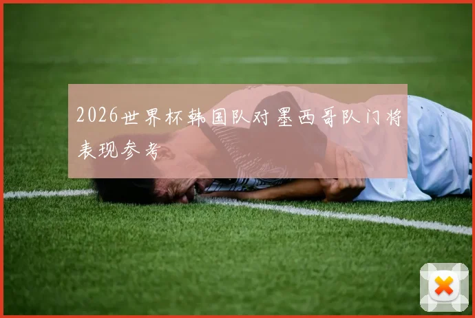 2026世界杯韩国队对墨西哥队门将表现参考