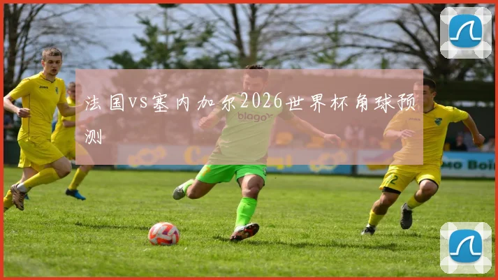 法国vs塞内加尔2026世界杯角球预测