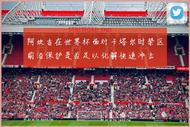 阿坎吉在世界杯面对卡塔尔时禁区前沿保护是否足以化解快速冲击