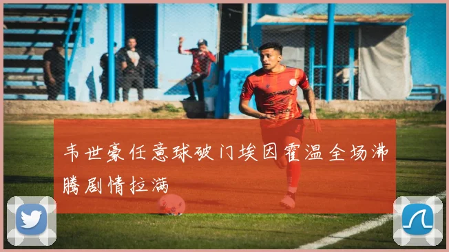 韦世豪任意球破门埃因霍温全场沸腾剧情拉满