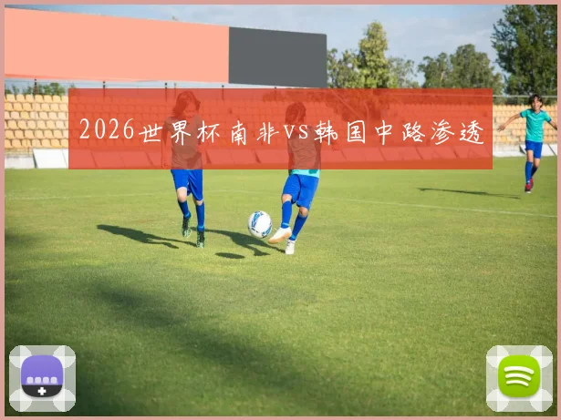 2026世界杯南非vs韩国中路渗透