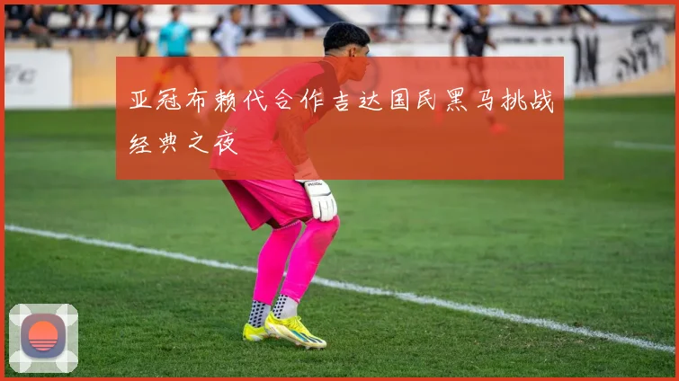 亚冠布赖代合作吉达国民黑马挑战经典之夜