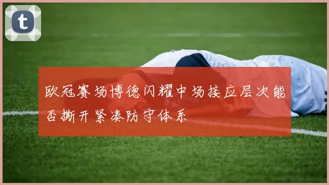 欧冠赛场博德闪耀中场接应层次能否撕开紧凑防守体系
