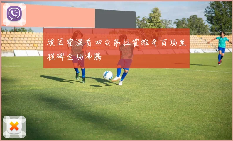 埃因霍温首回合弗拉霍维奇百场里程碑全场沸腾