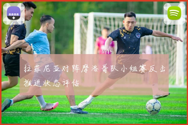 拉菲尼亚对阵摩洛哥队小组赛反击推进状态评估