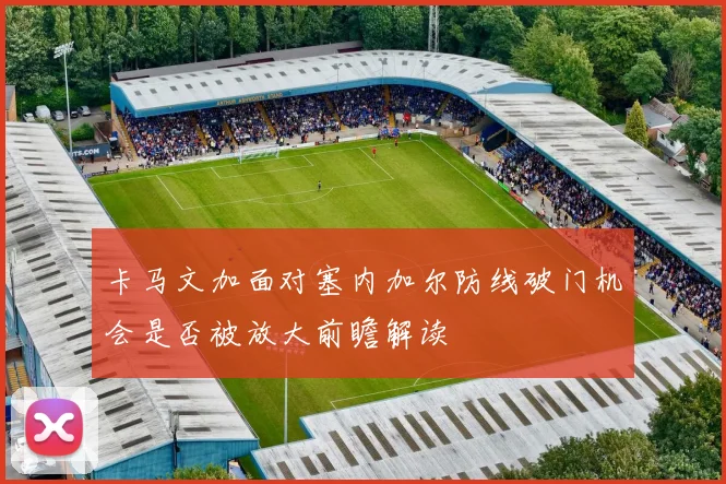 卡马文加面对塞内加尔防线破门机会是否被放大前瞻解读