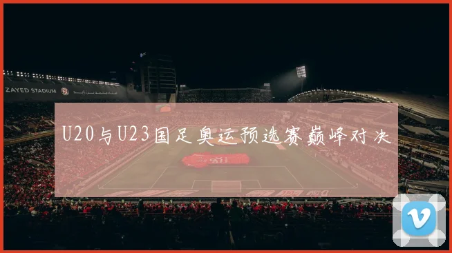 U20与U23国足奥运预选赛巅峰对决