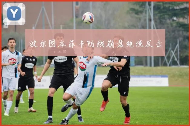 波尔图本菲卡防线崩盘绝境反击