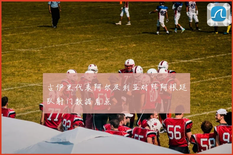 古伊里代表阿尔及利亚对阵阿根廷队射门数据看点