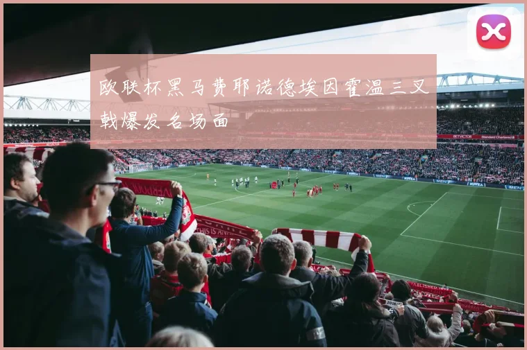欧联杯黑马费耶诺德埃因霍温三叉戟爆发名场面