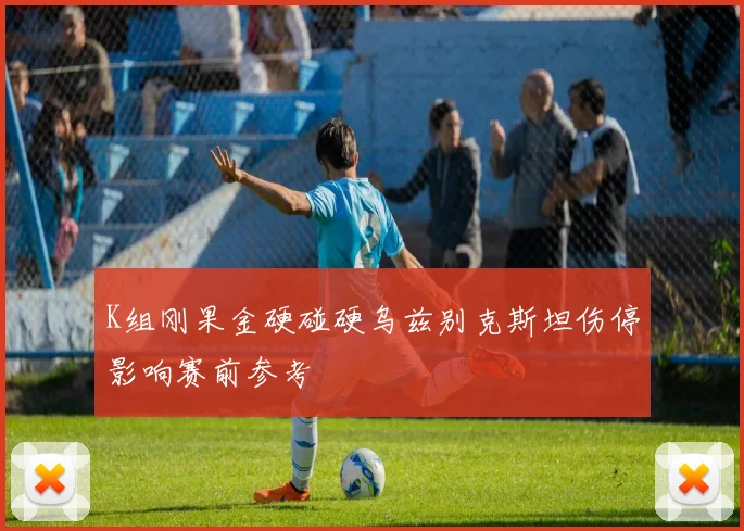 K组刚果金硬碰硬乌兹别克斯坦伤停影响赛前参考