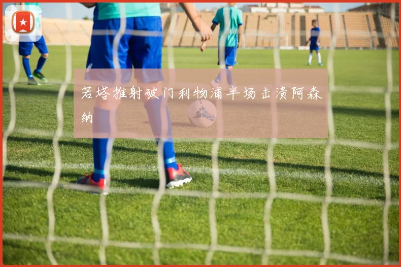 若塔推射破门利物浦半场击溃阿森纳