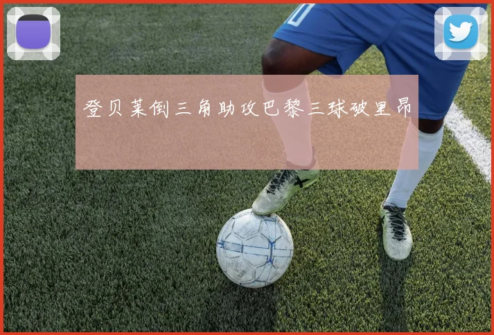 登贝莱倒三角助攻巴黎三球破里昂