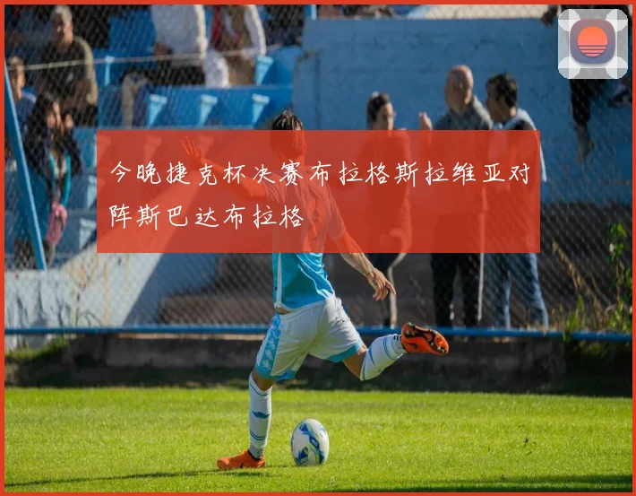 今晚捷克杯决赛布拉格斯拉维亚对阵斯巴达布拉格