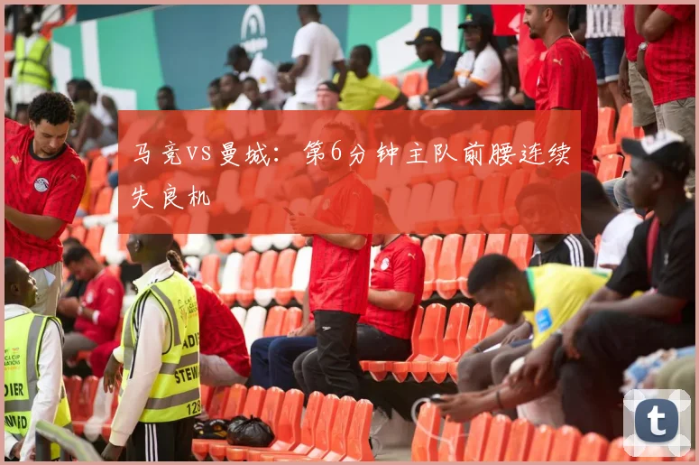 马竞vs曼城：第6分钟主队前腰连续失良机