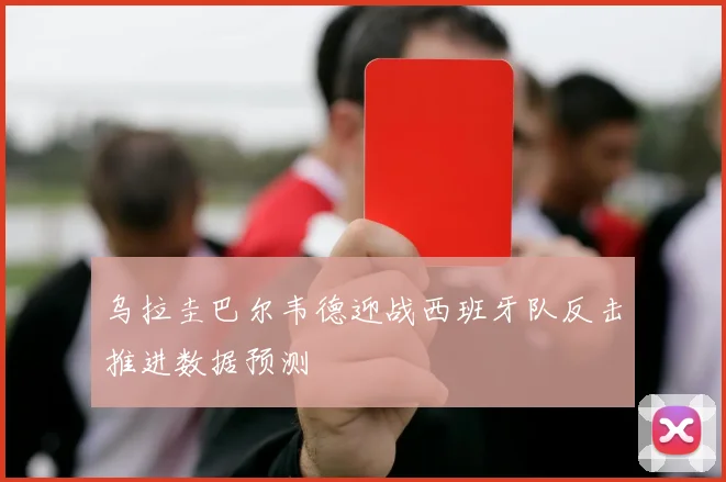 乌拉圭巴尔韦德迎战西班牙队反击推进数据预测