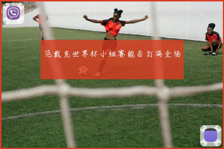 范戴克世界杯小组赛能否打满全场