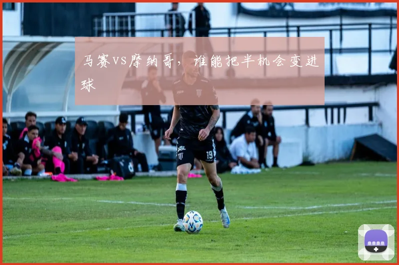 马赛vs摩纳哥，谁能把半机会变进球