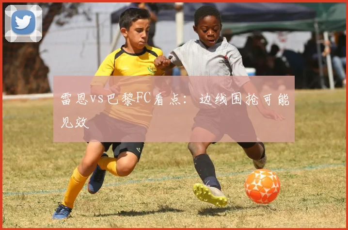 雷恩vs巴黎FC看点：边线围抢可能见效